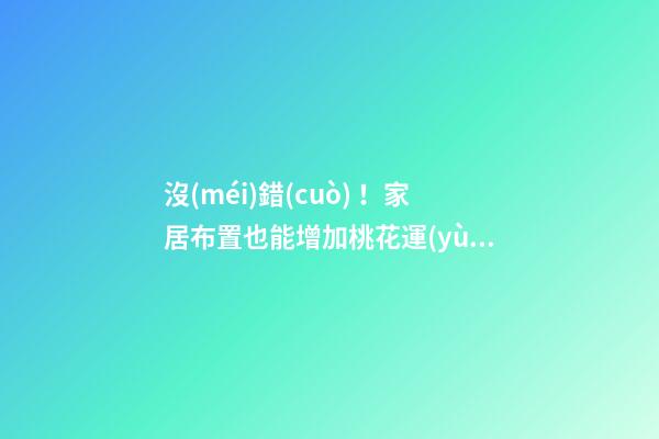沒(méi)錯(cuò)！家居布置也能增加桃花運(yùn)！